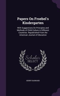 Download Papers on Froebel's Kindergarten: With Suggestions on Principles and Methods of Child Culture in Different Countries. Republished from the American Journal of Education - Henry Barnard file in PDF