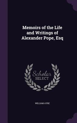 Read Online Memoirs of the Life and Writings of Alexander Pope, Esq - William Ayre | PDF
