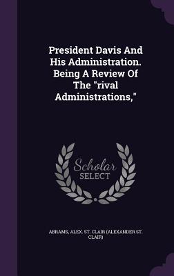Read Online President Davis and His Administration. Being a Review of the Rival Administrations - Alex St Clair (Alexander St C Abrams | PDF