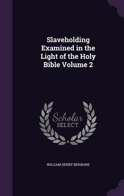 Read Slaveholding Examined in the Light of the Holy Bible Volume 2 - William Henry Brisbane | ePub