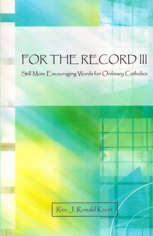 Read Online For The Record III: Still More Encouraging Words for Ordinary Catholics - J. Ronald Knott | ePub