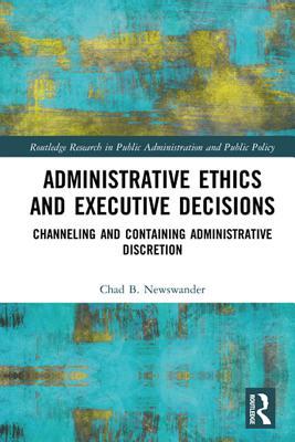 Full Download Administrative Ethics and Executive Decisions: Channeling and Containing Administrative Discretion - Chad B Newswander file in PDF