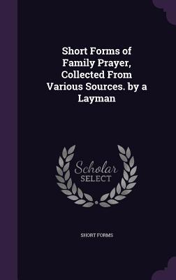 Read Online Short Forms of Family Prayer, Collected from Various Sources. by a Layman - Short Forms file in ePub