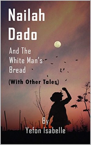 Read Online Nailah Dado and the White Man's Bread With Other Tales - Yefon Isabelle | PDF