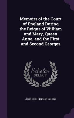 Read Memoirs of the Court of England During the Reigns of William and Mary, Queen Anne, and the First and Second Georges - John Heneage Jesse file in ePub