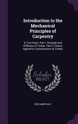 Read Online Introduction to the Mechanical Principles of Carpentry: In Two Parts. Part I. Strength and Stiffness of Timber. Part II. Statics Applied to Constructions of Timber - Benjamin Hale | ePub