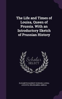 Download The Life and Times of Louisa, Queen of Prussia. with an Introductory Sketch of Prussian History - Elizabeth Harriot Hudson file in PDF