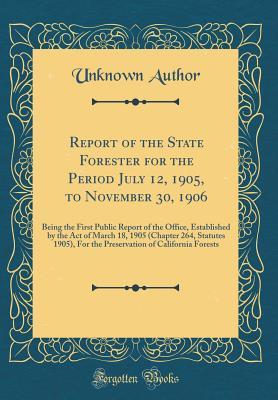 Full Download Report of the State Forester for the Period July 12, 1905, to November 30, 1906: Being the First Public Report of the Office, Established by the Act of March 18, 1905 (Chapter 264, Statutes 1905), for the Preservation of California Forests - Unknown file in ePub