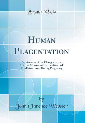 Read Human Placentation: An Account of the Changes in the Uterine Mucosa and in the Attached Fetal Structures, During Pregnancy (Classic Reprint) - John Clarence Webster | ePub