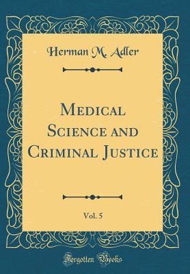 Download Medical Science and Criminal Justice, Vol. 5 (Classic Reprint) - Herman M Adler | PDF