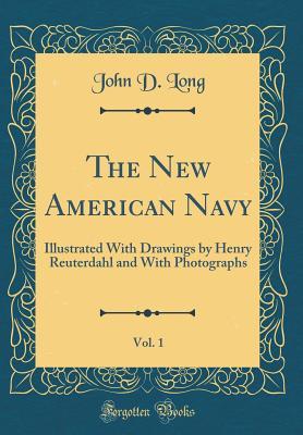 Download The New American Navy, Vol. 1: Illustrated with Drawings by Henry Reuterdahl and with Photographs (Classic Reprint) - John D. Long file in ePub