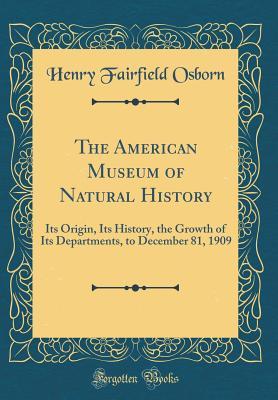 Read Online The American Museum of Natural History: Its Origin, Its History, the Growth of Its Departments, to December 81, 1909 (Classic Reprint) - Henry Fairfield Osborn file in ePub