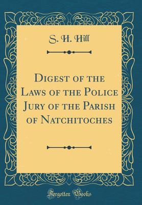 Read Online Digest of the Laws of the Police Jury of the Parish of Natchitoches (Classic Reprint) - S H Hill | PDF