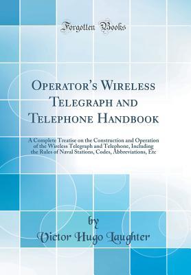 Read Online Operator's Wireless Telegraph and Telephone Handbook: A Complete Treatise on the Construction and Operation of the Wireless Telegraph and Telephone, Including the Rules of Naval Stations, Codes, Abbreviations, Etc (Classic Reprint) - Victor Hugo Laughter | PDF