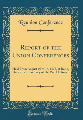 Read Online Report of the Union Conferences: Held from August 10 to 16, 1875, at Bonn, Under the Presidency of Dr. Von D�llinger (Classic Reprint) - Reunion Conference file in ePub