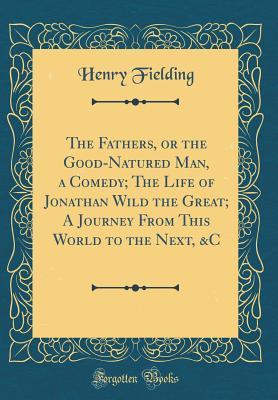 Read Online The Fathers, or the Good-Natured Man, a Comedy; The Life of Jonathan Wild the Great; A Journey from This World to the Next, &c (Classic Reprint) - Henry Fielding file in PDF