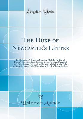Download The Duke of Newcastle's Letter: By His Majesty's Order, to Monsieur Michell, the King of Prussia's Secretary of the Embassy, in Answer to the Memorial, and Other Papers, Deliver'd, by Monsieur Michell, to the Duke of Necastle, on the 23d of November, and - Unknown | PDF