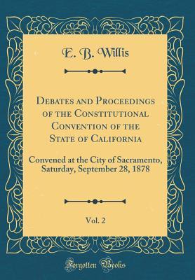 Read Online Debates and Proceedings of the Constitutional Convention of the State of California, Vol. 2: Convened at the City of Sacramento, Saturday, September 28, 1878 (Classic Reprint) - E B Willis | PDF