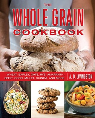 Read Whole Grain Cookbook: Wheat, Barley, Oats, Rye, Amaranth, Spelt, Corn, Millet, Quinoa, and More - A.D. Livingston | PDF
