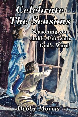 Read Online Celebrate the Seasons: Seasoning Your Child's Life with God's Word - Debby Morris file in ePub