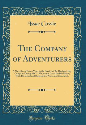 Read Online The Company of Adventurers: A Narrative of Seven Years in the Service of the Hudson's Bay Company During 1867-1874, on the Great Buffalo Plains; With Historical and Biographical Notes and Comments (Classic Reprint) - Issac Cowie | ePub