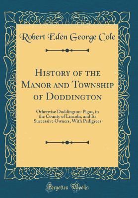 Download History of the Manor and Township of Doddington: Otherwise Doddington-Pigot, in the County of Lincoln, and Its Successive Owners, with Pedigrees (Classic Reprint) - R E G (Robert Eden George) 183 Cole file in ePub