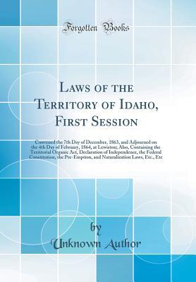 Full Download Laws of the Territory of Idaho, First Session: Convened the 7th Day of December, 1863, and Adjourned on the 4th Day of February, 1864, at Lewiston; Also, Containing the Territorial Organic Act, Declaration of Independence, the Federal Constitution, the PR - Unknown | PDF
