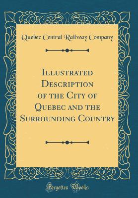 Download Illustrated Description of the City of Quebec and the Surrounding Country (Classic Reprint) - Quebec Central Railway Company | PDF