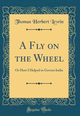 Download A Fly on the Wheel: Or How I Helped to Govern India (Classic Reprint) - Thomas Herbert Lewin | PDF