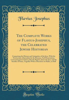 Read Online The Complete Works of Flavius-Josephus, the Celebrated Jewish Historian: Comprising the History and Antiquities of the Jews, with the Destruction of Jerusalem by the Romans; And Dissertations Concerning Jesus Christ, John the Baptist, James the Just, and - Flavius Josephus file in ePub