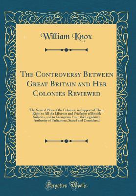 Download The Controversy Between Great Britain and Her Colonies Reviewed: The Several Pleas of the Colonies, in Support of Their Right to All the Liberties and Privileges of British Subjects, and to Exemption from the Legislative Authority of Parliament, Stated an - William Knox | ePub