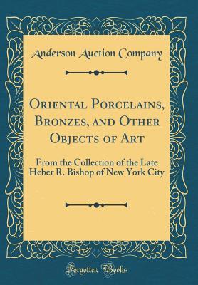 Read Online Oriental Porcelains, Bronzes, and Other Objects of Art: From the Collection of the Late Heber R. Bishop of New York City (Classic Reprint) - Anderson Auction Company file in PDF