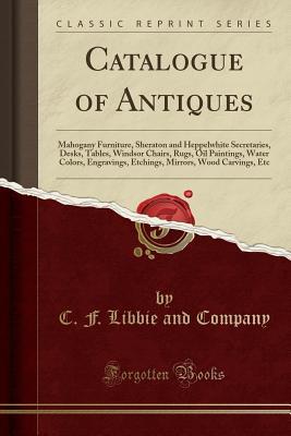 Full Download Catalogue of Antiques: Mahogany Furniture, Sheraton and Heppelwhite Secretaries, Desks, Tables, Windsor Chairs, Rugs, Oil Paintings, Water Colors, Engravings, Etchings, Mirrors, Wood Carvings, Etc (Classic Reprint) - C F Libbie and Company | ePub