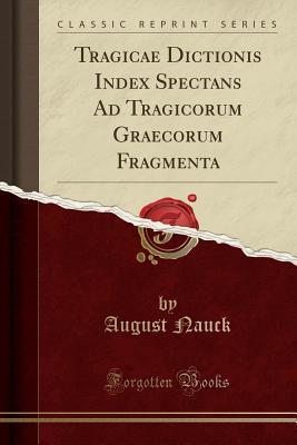 Read Online Tragicae Dictionis Index Spectans Ad Tragicorum Graecorum Fragmenta (Classic Reprint) - August Nauck file in PDF
