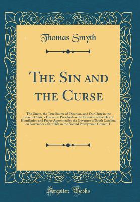 Full Download The Sin and the Curse: The Union, the True Source of Disunion, and Our Duty in the Present Crisis, a Discourse Preached on the Occasion of the Day of Humiliation and Prayer Appointed by the Governor of South Carolina, on November 21st, 1860, in the Second - Thomas Smyth | PDF