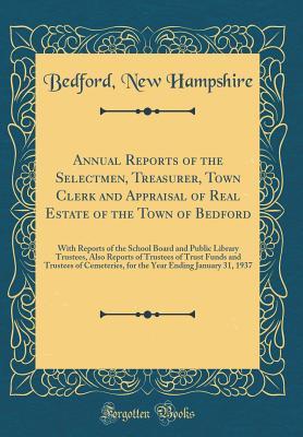 Download Annual Reports of the Selectmen, Treasurer, Town Clerk and Appraisal of Real Estate of the Town of Bedford: With Reports of the School Board and Public Library Trustees, Also Reports of Trustees of Trust Funds and Trustees of Cemeteries, for the Year Endi - Bedford New Hampshire file in PDF