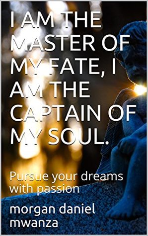 Download I AM THE MASTER OF MY FATE, I AM THE CAPTAIN OF MY SOUL.: Pursue your dreams with passion - morgan daniel mwanza file in PDF
