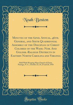 Read Online Minutes of the 62nd. Annual, 46th. General, and Sixth Quadrennial Assembly of the Disciples of Christ Colored of the Wash.-Nor. and Goldsb.-Raleigh Districts in Eastern North Carolina and Virginia: Held with Weeping Mary Church of Christ, Pantego, N. C. - Noah Boston | ePub