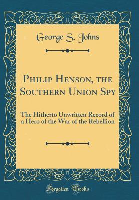 Read Online Philip Henson, the Southern Union Spy: The Hitherto Unwritten Record of a Hero of the War of the Rebellion (Classic Reprint) - George Sibley Johns | ePub