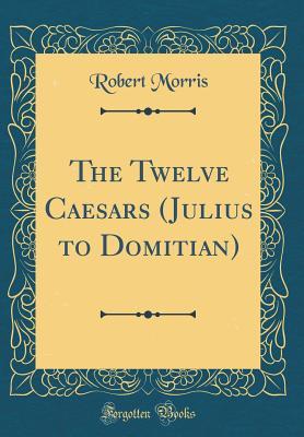 Full Download The Twelve Caesars (Julius to Domitian) (Classic Reprint) - Robert Morris | ePub