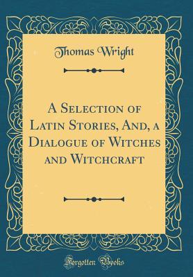 Read A Selection of Latin Stories, And, a Dialogue of Witches and Witchcraft (Classic Reprint) - Thomas Wright | PDF