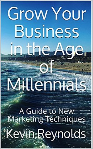 Read Grow Your Business in the Age of Millennials: A Guide to New Marketing Techniques - Kevin Reynolds | PDF