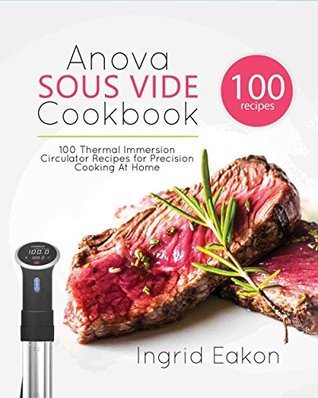 Full Download Anova Sous Vide Cookbook: 100 Thermal Immersion Circulator Recipes for Precision Cooking At Home - Ingrid Eakon | ePub