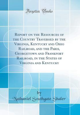 Read Report on the Resources of the Country Traversed by the Virginia, Kentucky and Ohio Railroad, and the Paris, Georgetown and Frankfort Railroad, in the States of Virginia and Kentucky (Classic Reprint) - Nathaniel Southgate Shaler file in PDF