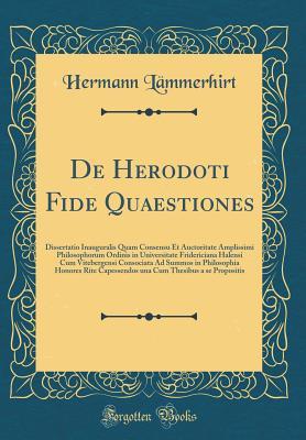 Read de Herodoti Fide Quaestiones: Dissertatio Inauguralis Quam Consensu Et Auctoritate Amplissimi Philosophorum Ordinis in Universitate Fridericiana Halensi Cum Vitebergensi Consociata Ad Summos in Philosophia Honores Rite Capessendos Una Cum Thesibus a Se PR - Hermann Lammerhirt | PDF