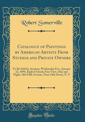 Full Download Catalogue of Paintings by American Artists from Studios and Private Owners: To Be Sold by Auction, Wednesday Eve., January 22, 1896, Eight O'Clock; Free View, Day and Night, 366 Fifth Avenue, Near 34th Street, N. Y (Classic Reprint) - Robert Somerville | PDF