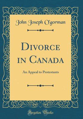 Full Download Divorce in Canada: An Appeal to Protestants (Classic Reprint) - John Joseph O'Gorman file in PDF