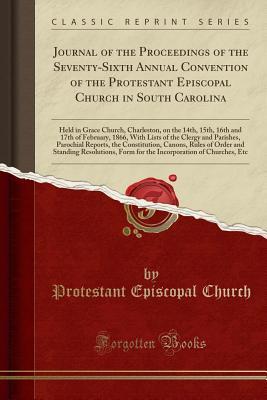 Read Online Journal of the Proceedings of the Seventy-Sixth Annual Convention of the Protestant Episcopal Church in South Carolina: Held in Grace Church, Charleston, on the 14th, 15th, 16th and 17th of February, 1866, with Lists of the Clergy and Parishes, Parochial - Protestant Episcopal Church file in PDF