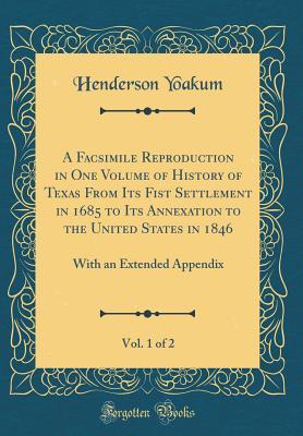Read Online A Facsimile Reproduction in One Volume of History of Texas from Its Fist Settlement in 1685 to Its Annexation to the United States in 1846, Vol. 1 of 2: With an Extended Appendix (Classic Reprint) - Henderson Yoakum | PDF