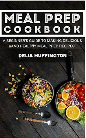 Read Meal Prep Cookbook: A Beginner's guide to making delicious and healthy meal prep recipes - Delia Huffington file in ePub